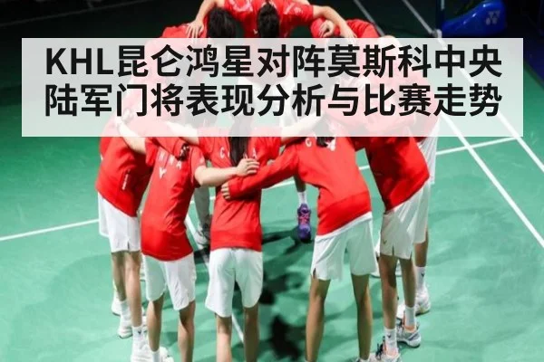 KHL昆仑鸿星对阵莫斯科中央陆军门将表现分析与比赛走势