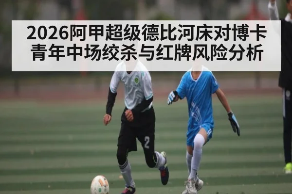 2026阿甲超级德比河床对博卡青年中场绞杀与红牌风险分析